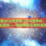 微信头像2026世界杯-2026世界杯，数字时代的记忆标签——解密微信头像的潮流新风尚