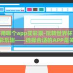 世界杯用哪个app买彩票-玩转世界杯，掌握购彩乐趣——选择合适的APP是关键