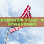 微信头像带世界杯国旗-微信头像，世界杯国旗的背后的独特韵味