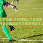 世界杯彩票论坛-激情四射的足球热潮 —— 世界杯彩票论坛的背后故事与玩彩心得