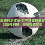 世界杯彩票预测奖金-世界杯足球盛宴，优化彩票预判断，智慧锁定奖金