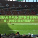 世界杯胜负彩票预测-世界杯盛宴中的数字游戏，胜负彩票的预测艺术