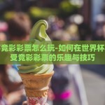 世界杯竞彩彩票怎么玩-如何在世界杯期间享受竞彩彩票的乐趣与技巧
