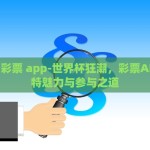 世界杯 彩票 app-世界杯狂潮，彩票APP的独特魅力与参与之道