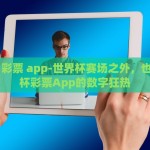 世界杯 彩票 app-世界杯赛场之外，也谈世界杯彩票App的数字狂热
