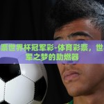 体育彩票世界杯冠军彩-体育彩票，世界杯冠军之梦的助燃器