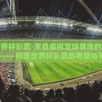 阿里世界杯彩票-来自虚拟足球赛场的意外狂欢 —— 阿里世界杯彩票的考量与可能