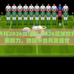 微信能买世界杯彩票-微信购彩新风尚，便捷通道直击世界杯彩票热潮