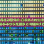 今晚世界杯彩票分析-在很多人的生活中，今晚的世界杯不仅仅是国家之间足球技艺的较量，也成了无数人心中的期待与小赌怡情的战场。而围绕着世界杯，最有意思的非世界杯彩票的话题莫属了