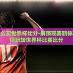 微信怎么买世界杯比分-解锁观赛新体验，微信玩转世界杯比赛比分