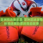 世界杯亚洲预选赛彩票-亚洲足球激情，世界杯预选赛彩票的背后故事