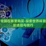 世界杯竞猜在哪里购买-探索世界杯竞猜的购买途径与技巧