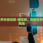 微信世界杯微信群-微信群，热聊世界杯的新阵地