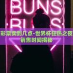 世界杯彩票卖到几点-世界杯狂热之夜，彩票销售时间揭秘