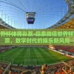 微信世界杯体育彩票-探索微信世界杯体育彩票，数字时代的娱乐新风尚
