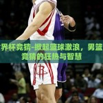 男篮世界杯竞猜-掀起篮球激浪，男篮世界杯竞猜的狂热与智慧