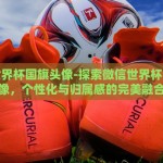 微信世界杯国旗头像-探索微信世界杯国旗头像，个性化与归属感的完美融合