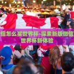 新版微信怎么买世界杯-探索新版微信，观战世界杯新体验