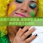 世界杯彩票几点停买-足球激情碰撞时机，世界杯彩票几时落槌