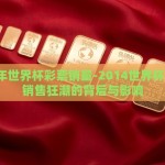 2014年世界杯彩票销量-2014世界杯，彩票销售狂潮的背后与影响