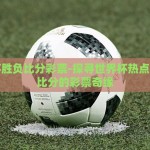 世界杯胜负比分彩票-探寻世界杯热点，胜负比分的彩票奇缘