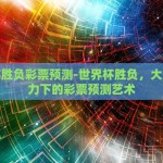 世界杯胜负彩票预测-世界杯胜负，大数据助力下的彩票预测艺术