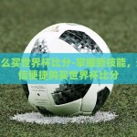 微信怎么买世界杯比分-掌握新技能，通过微信便捷购买世界杯比分