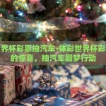 体彩世界杯彩票抽汽车-体彩世界杯彩票背后的惊喜，抽汽车圆梦行动