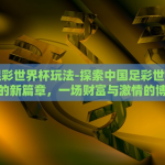 中国足彩世界杯玩法-探索中国足彩世界杯玩法的新篇章，一场财富与激情的博弈