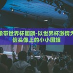 微信头像带世界杯国旗-以世界杯激情为名，微信头像上的小小国旗