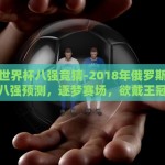 俄罗斯世界杯八强竞猜-2018年俄罗斯世界杯八强预测，逐梦赛场，欲戴王冠