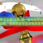 世界杯胜负彩票14场-是一种与世界杯相关联的彩票游戏，其规则涉及猜测每场世界杯赛的胜负结果。对于众多世界杯球迷和彩票爱好者来说，这不仅是一场比赛的预测游戏，更是一次集智力与运气于一体的刺激体验