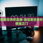 微信在哪看世界杯直播-微信看世界杯直播的便捷之门