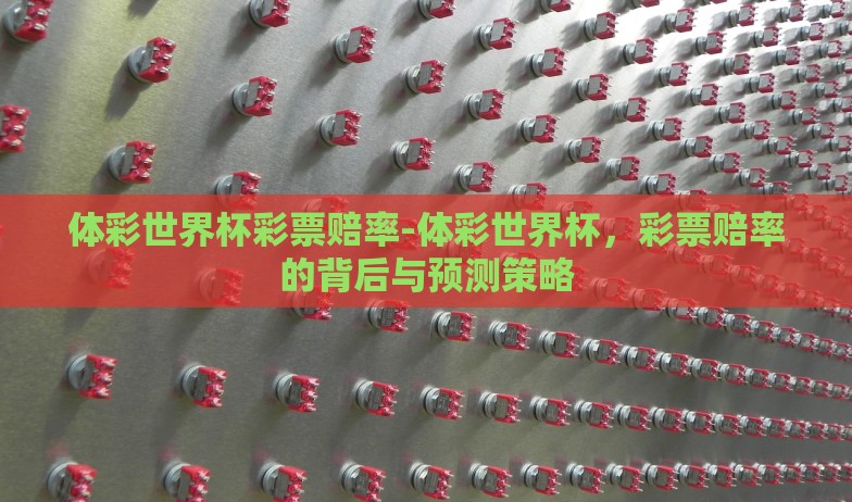 体彩世界杯彩票赔率-体彩世界杯,彩票赔率的背后与预测策略 体彩世界杯彩票赔率-体彩世界杯,彩票赔率的背后与预测策略
