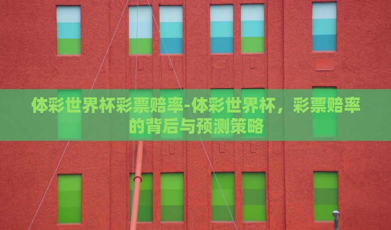 体彩世界杯彩票赔率-体彩世界杯,彩票赔率的背后与预测策略 体彩世界杯彩票赔率-体彩世界杯,彩票赔率的背后与预测策略