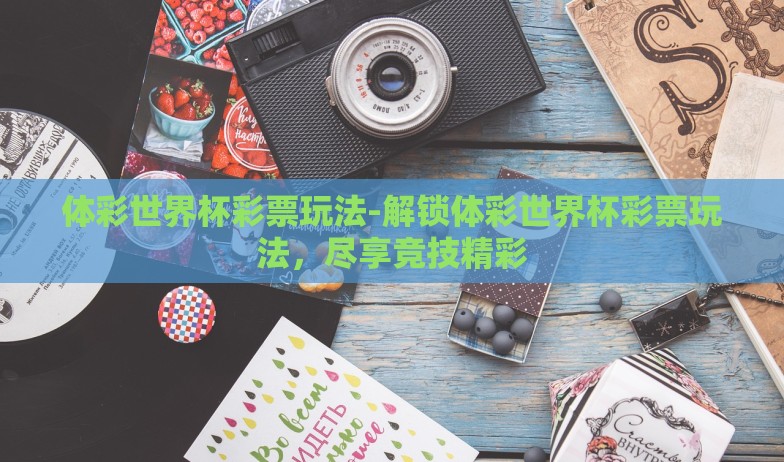 体彩世界杯彩票玩法-解锁体彩世界杯彩票玩法,尽享竞技精彩 体彩世界杯彩票玩法-解锁体彩世界杯彩票玩法,尽享竞技精彩
