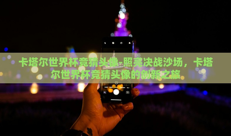 卡塔尔世界杯竞猜头像-照亮决战沙场，卡塔尔世界杯竞猜头像的创新之旅