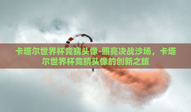 卡塔尔世界杯竞猜头像-照亮决战沙场，卡塔尔世界杯竞猜头像的创新之旅