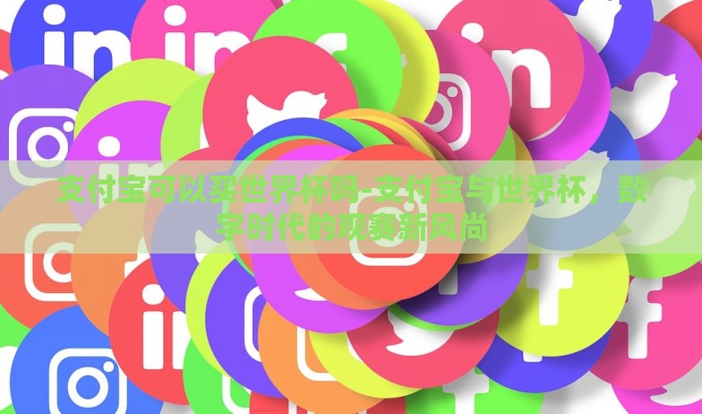 支付宝可以买世界杯吗-支付宝与世界杯,数字时代的观赛新风尚 支付宝可以买世界杯吗-支付宝与世界杯,数字时代的观赛新风尚