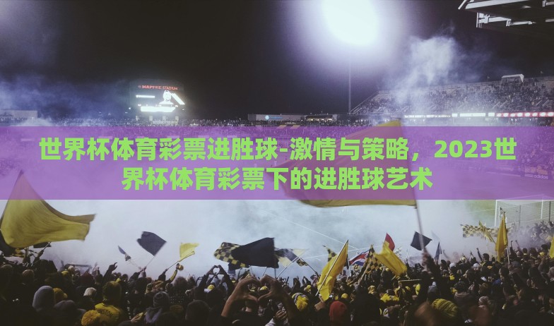 世界杯体育彩票进胜球-激情与策略,2023世界杯体育彩票下的进胜球艺术 世界杯体育彩票进胜球-激情与策略,2023世界杯体育彩票下的进胜球艺术