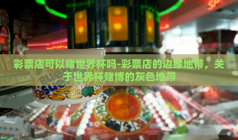 世界杯怎么买彩票的-世界杯，解锁狂欢与财运的双赢，实战指南