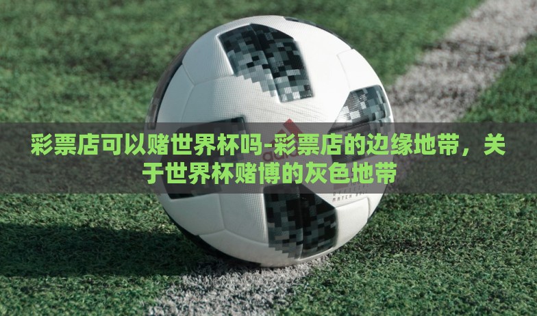 彩票店可以赌世界杯吗-彩票店的边缘地带,关于世界杯赌博的灰色地带 彩票店可以赌世界杯吗-彩票店的边缘地带,关于世界杯赌博的灰色地带
