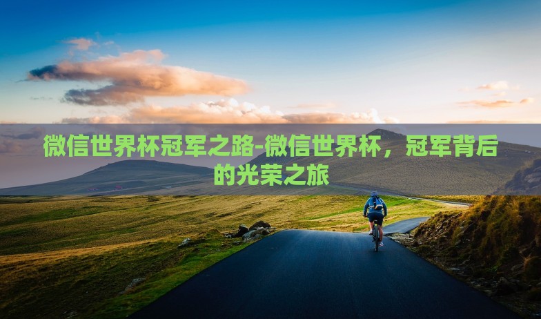 微信世界杯冠军之路-微信世界杯,冠军背后的光荣之旅 微信世界杯冠军之路-微信世界杯,冠军背后的光荣之旅