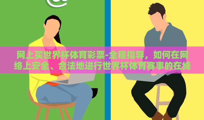 网上买世界杯体育彩票-全程指导，如何在网络上安全、合法地进行世界杯体育赛事的在线购彩