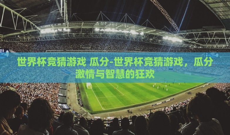 世界杯竞猜游戏 瓜分-世界杯竞猜游戏,瓜分激情与智慧的狂欢 世界杯竞猜游戏 瓜分-世界杯竞猜游戏,瓜分激情与智慧的狂欢