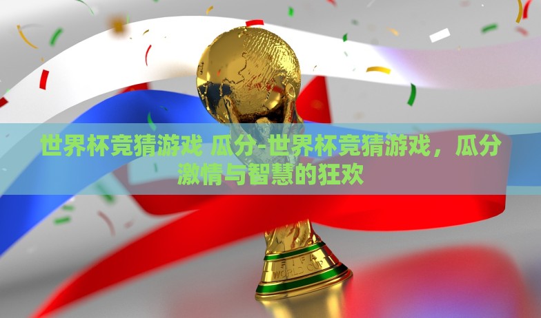 世界杯竞猜游戏 瓜分-世界杯竞猜游戏,瓜分激情与智慧的狂欢 世界杯竞猜游戏 瓜分-世界杯竞猜游戏,瓜分激情与智慧的狂欢