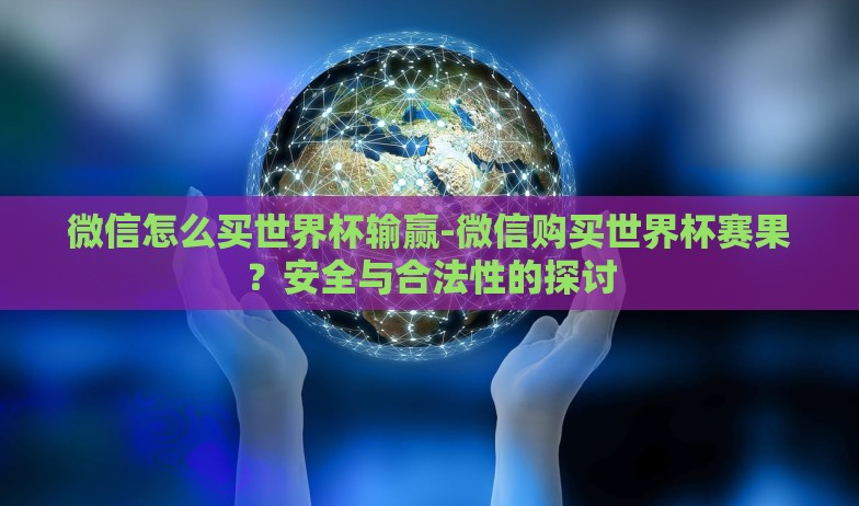 微信怎么买世界杯输赢-微信购买世界杯赛果?安全与合法性的探讨 微信怎么买世界杯输赢-微信购买世界杯赛果?安全与合法性的探讨