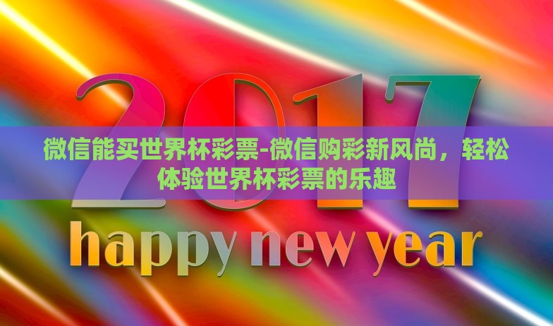 微信能买世界杯彩票-微信购彩新风尚,轻松体验世界杯彩票的乐趣 微信能买世界杯彩票-微信购彩新风尚,轻松体验世界杯彩票的乐趣