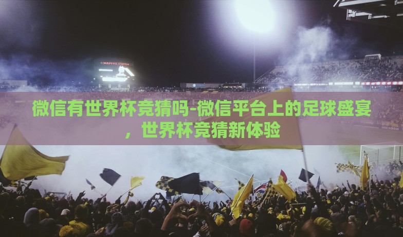 微信有世界杯竞猜吗-微信平台上的足球盛宴,世界杯竞猜新体验 微信有世界杯竞猜吗-微信平台上的足球盛宴,世界杯竞猜新体验