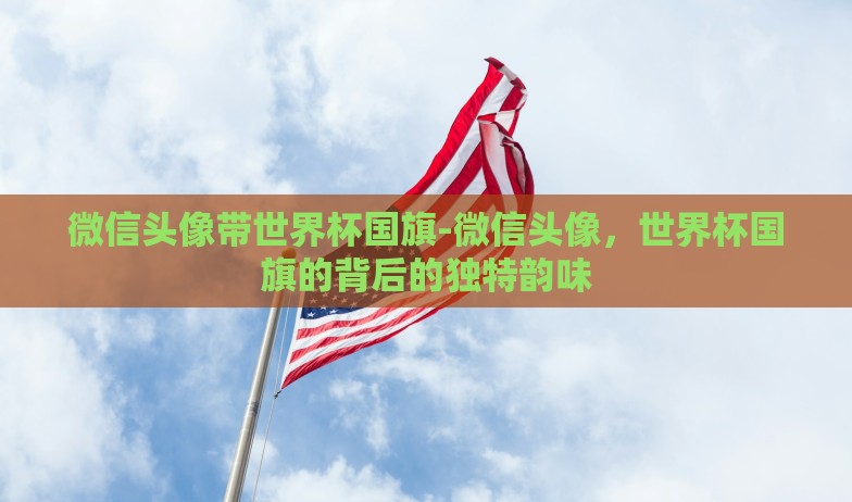 微信头像带世界杯国旗-微信头像,世界杯国旗的背后的独特韵味 微信头像带世界杯国旗-微信头像,世界杯国旗的背后的独特韵味